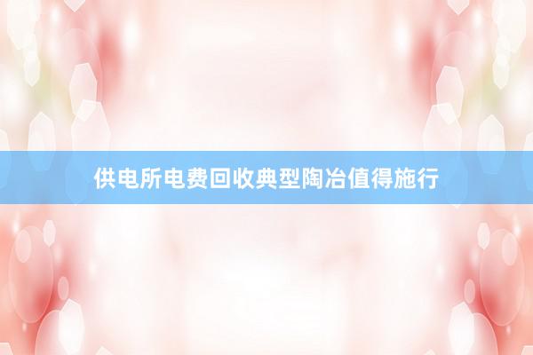 供电所电费回收典型陶冶值得施行